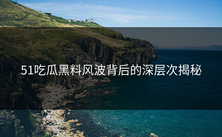 51吃瓜黑料风波背后的深层次揭秘