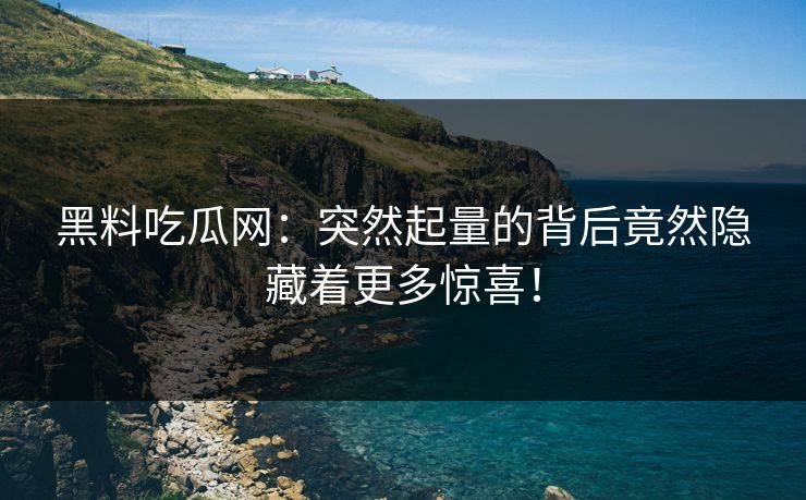 黑料吃瓜网：突然起量的背后竟然隐藏着更多惊喜！