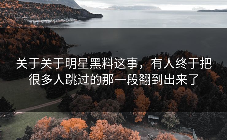 关于关于明星黑料这事，有人终于把很多人跳过的那一段翻到出来了